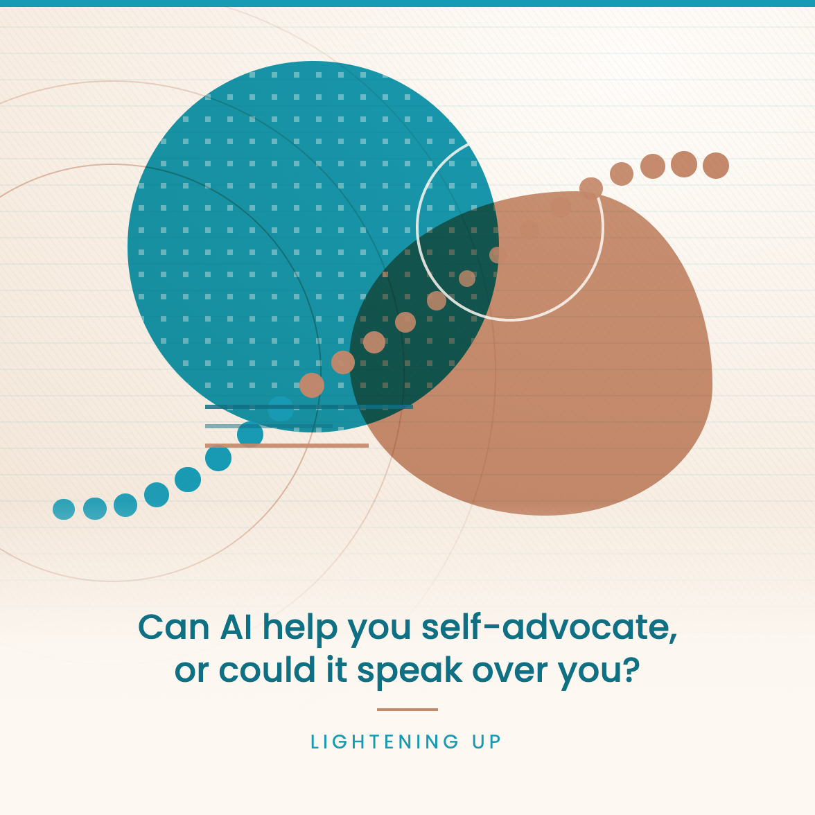 Layered collage of a teal circle filled with a regular machine-like lattice, overlapping a warm terracotta organic shape, with a trail of dots rising out of it and concentric rings radiating from the left. Text reads: Can AI help you self-advocate, or could it speak over you? - Lightening Up.